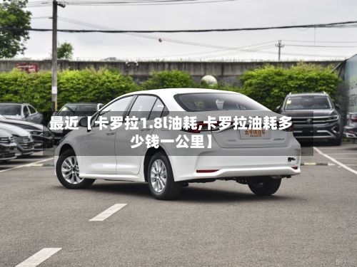 最近【卡罗拉1.8l油耗,卡罗拉油耗多少钱一公里】
