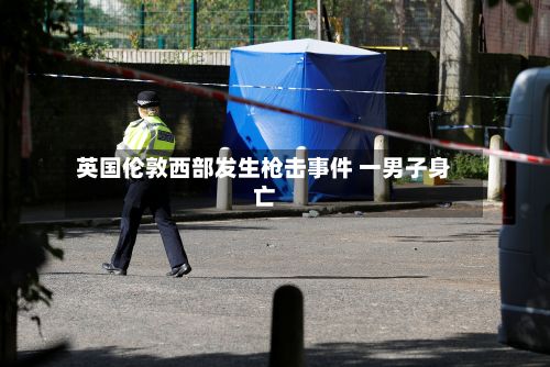 英国伦敦西部发生枪击事件 一男子身亡-第2张图片