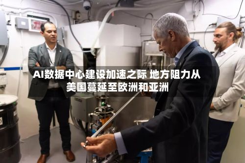 AI数据中心建设加速之际 地方阻力从美国蔓延至欧洲和亚洲-第2张图片