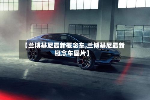 【兰博基尼最新概念车,兰博基尼最新概念车图片】