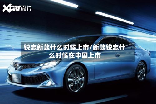 锐志新款什么时候上市/新款锐志什么时候在中国上市