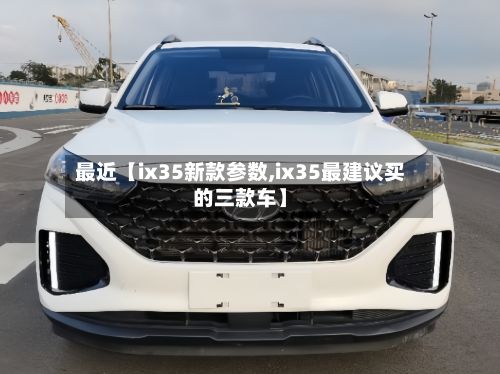 最近【ix35新款参数,ix35最建议买的三款车】
