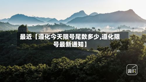 最近【遵化今天限号尾数多少,遵化限号最新通知】-第3张图片