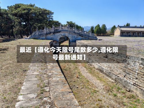 最近【遵化今天限号尾数多少,遵化限号最新通知】