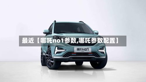 最近【哪吒no1参数,哪吒参数配置】-第2张图片