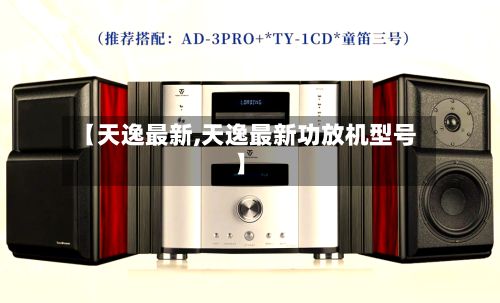 【天逸最新,天逸最新功放机型号】-第2张图片