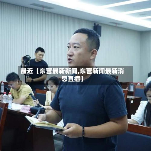 最近【东营最新新闻,东营新闻最新消息直播】-第2张图片
