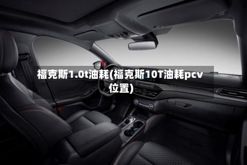 福克斯1.0t油耗(福克斯10T油耗pcv位置)-第2张图片