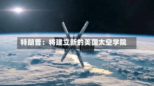 特朗普：将建立新的美国太空学院-第2张图片