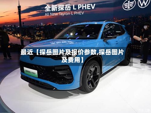 最近【探岳图片及报价参数,探岳图片及费用】-第2张图片