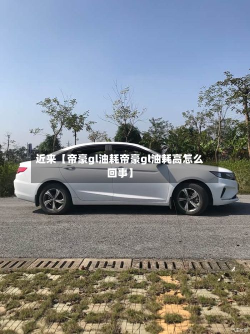 近来【帝豪gl油耗帝豪gl油耗高怎么回事】-第1张图片