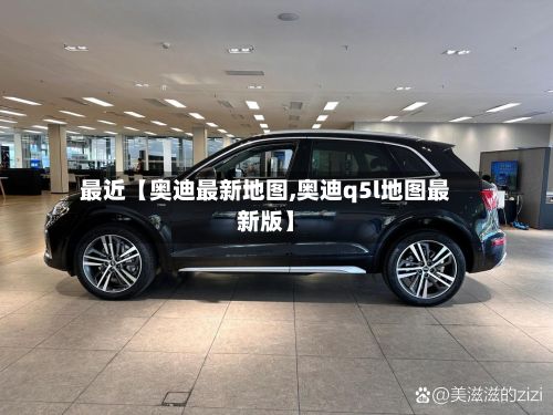 最近【奥迪最新地图,奥迪q5l地图最新版】
