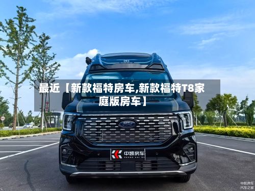 最近【新款福特房车,新款福特T8家庭版房车】-第2张图片