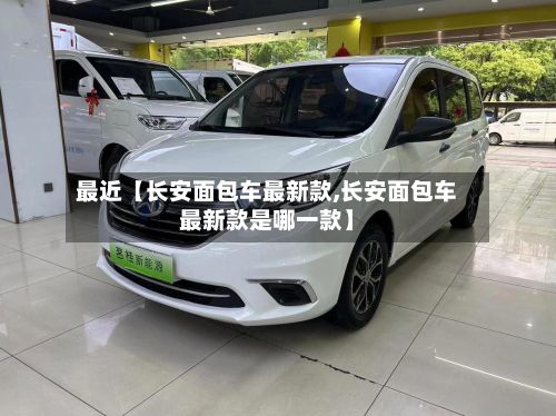 最近【长安面包车最新款,长安面包车最新款是哪一款】