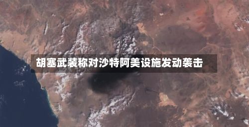 胡塞武装称对沙特阿美设施发动袭击-第2张图片