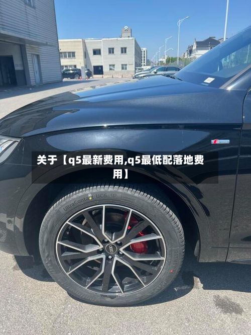 关于【q5最新费用,q5最低配落地费用】-第2张图片