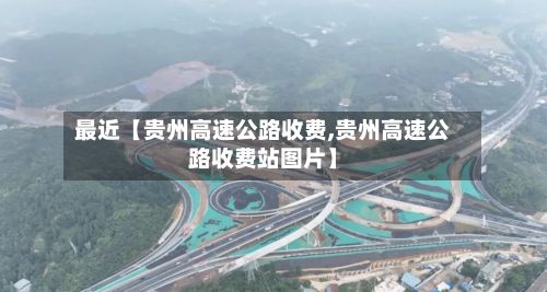 最近【贵州高速公路收费,贵州高速公路收费站图片】