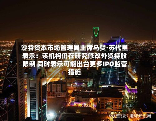 沙特资本市场管理局主席马赞·苏代里表示：该机构仍在研究修改外资持股限制 同时表示可能出台更多IPO监管措施