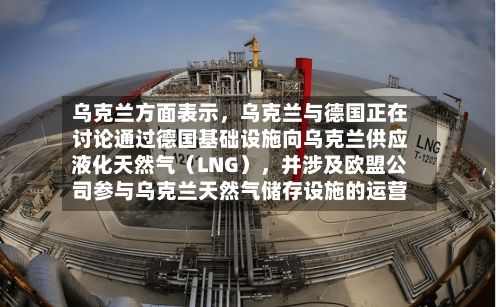 乌克兰方面表示，乌克兰与德国正在讨论通过德国基础设施向乌克兰供应液化天然气（LNG）	，并涉及欧盟公司参与乌克兰天然气储存设施的运营-第2张图片