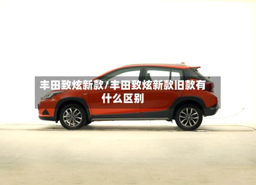 丰田致炫新款/丰田致炫新款旧款有什么区别-第2张图片