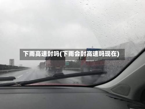 下雨高速封吗(下雨会封高速吗现在)-第2张图片
