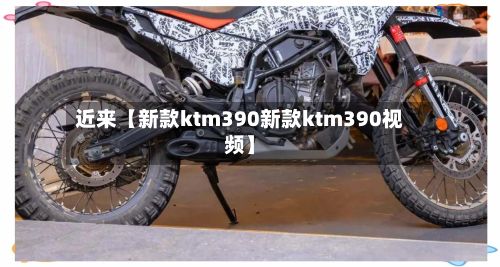 近来【新款ktm390新款ktm390视频】