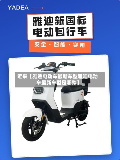 近来【雅迪电动车最新车型雅迪电动车最新车型是哪款】