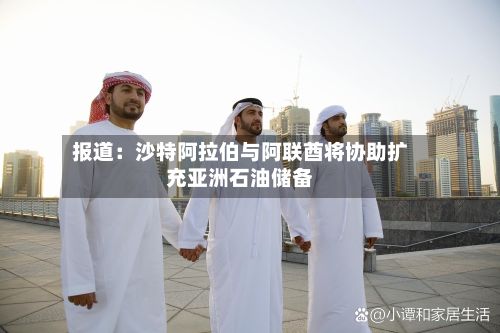 报道：沙特阿拉伯与阿联酋将协助扩充亚洲石油储备