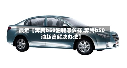 最近【奔腾b50油耗怎么样,奔腾b50油耗高解决办法】-第2张图片