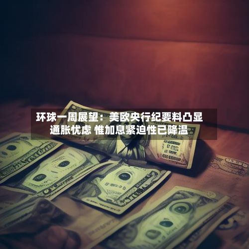 环球一周展望：美欧央行纪要料凸显通胀忧虑 惟加息紧迫性已降温