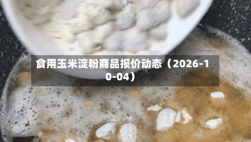 食用玉米淀粉商品报价动态（2026-10-04）