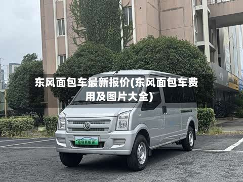 东风面包车最新报价(东风面包车费用及图片大全)