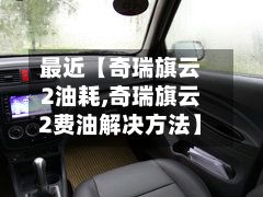 最近【奇瑞旗云2油耗,奇瑞旗云2费油解决方法】