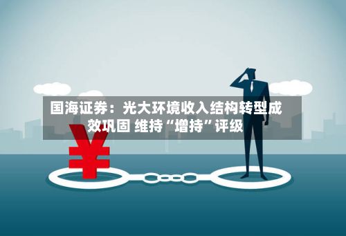 国海证券：光大环境收入结构转型成效巩固 维持“增持”评级-第2张图片