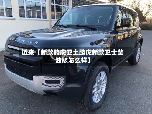近来【新款路虎卫土路虎新款卫士柴油版怎么样】