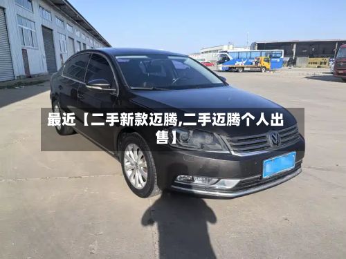 最近【二手新款迈腾,二手迈腾个人出售】