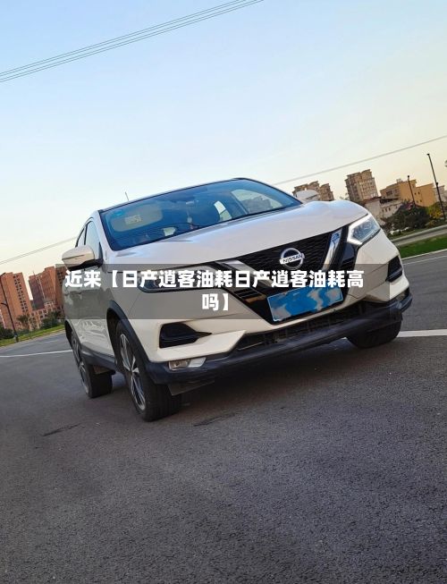 近来【日产逍客油耗日产逍客油耗高吗】