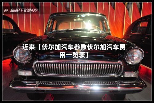 近来【伏尔加汽车参数伏尔加汽车费用一览表】