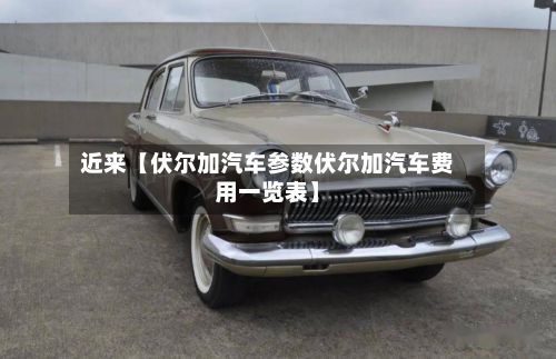 近来【伏尔加汽车参数伏尔加汽车费用一览表】-第2张图片