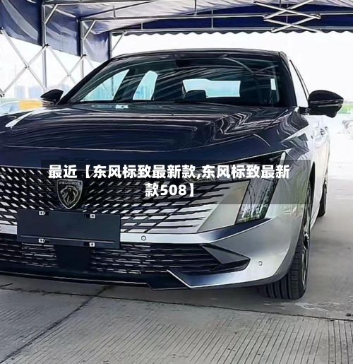 最近【东风标致最新款,东风标致最新款508】-第2张图片