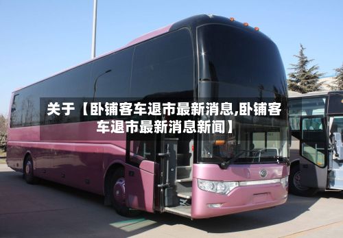 关于【卧铺客车退市最新消息,卧铺客车退市最新消息新闻】-第3张图片