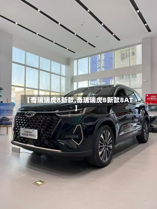 【奇瑞瑞虎8新款,奇瑞瑞虎8新款8AT】