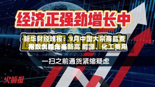新华财经晚报：9月中国大宗商品费用指数创四年半新高 能源、化工费用指数大幅走高-第2张图片
