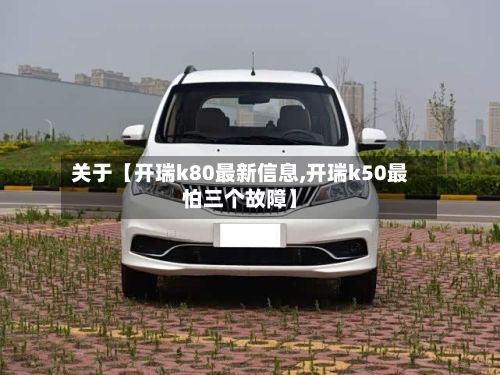关于【开瑞k80最新信息,开瑞k50最怕三个故障】-第2张图片