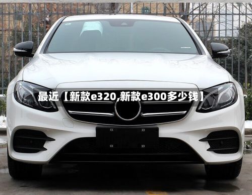 最近【新款e320,新款e300多少钱】
