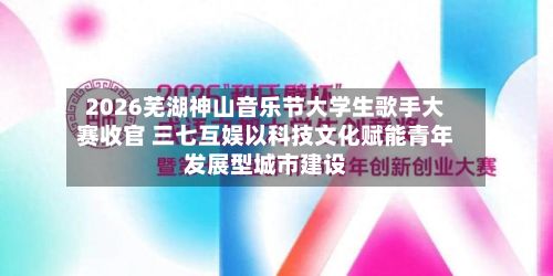 2026芜湖神山音乐节大学生歌手大赛收官 三七互娱以科技文化赋能青年发展型城市建设-第2张图片