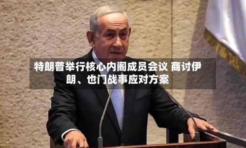 特朗普举行核心内阁成员会议 商讨伊朗	、也门战事应对方案-第2张图片