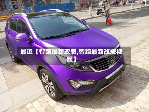 最近【智跑最新改装,智跑最新改装视频】-第2张图片