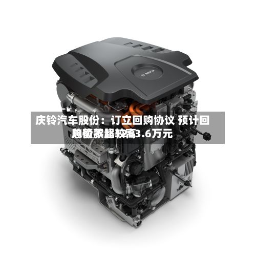 庆铃汽车股份：订立回购协议 预计回购价款比较高总额不超1263.6万元-第2张图片