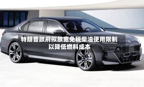 特朗普政府拟放宽免税柴油使用限制 以降低燃料成本